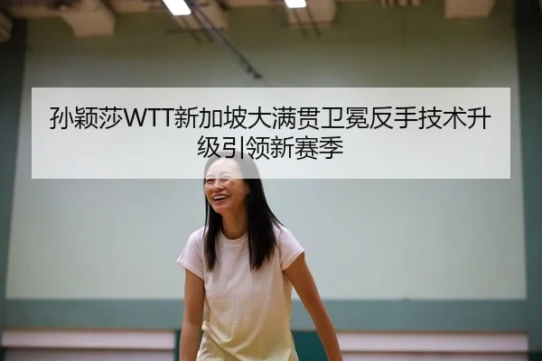 孙颖莎WTT新加坡大满贯卫冕反手技术升级引领新赛季