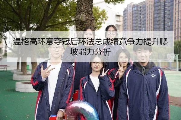 温格高环意夺冠后环法总成绩竞争力提升爬坡能力分析