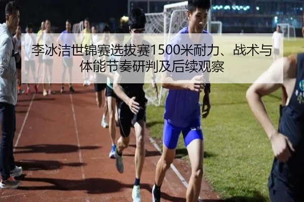李冰洁世锦赛选拔赛1500米耐力、战术与体能节奏研判及后续观察