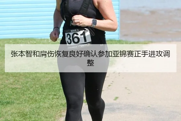 张本智和肩伤恢复良好确认参加亚锦赛正手进攻调整