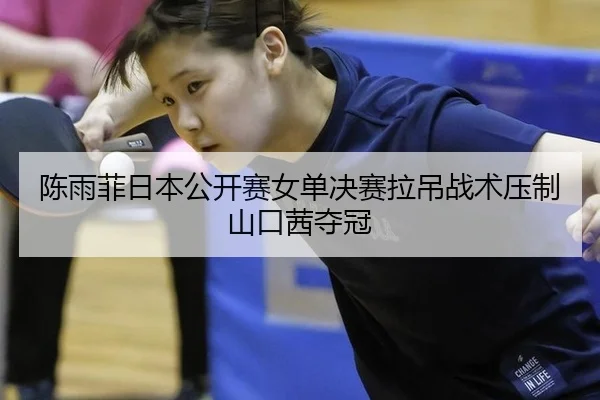 陈雨菲日本公开赛女单决赛拉吊战术压制山口茜夺冠