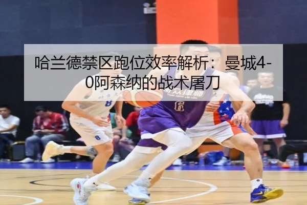 哈兰德禁区跑位效率解析：曼城4-0阿森纳的战术屠刀