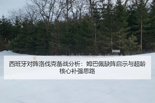 西班牙对阵洛伐克备战分析：姆巴佩缺阵启示与超龄核心补强思路